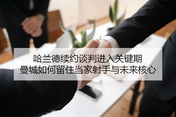 哈兰德续约谈判进入关键期 曼城如何留住当家射手与未来核心